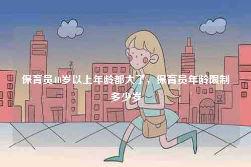 保育員40歲以上年齡都大了，保育員年齡限制多少歲-圖1