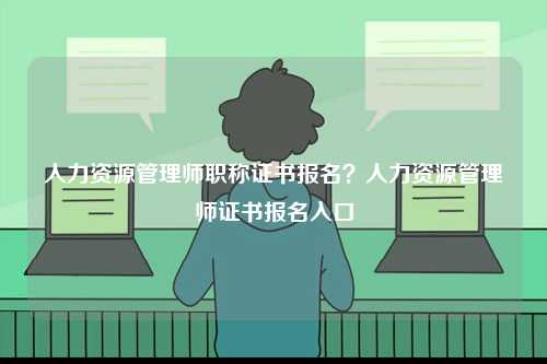 人力資源管理師職稱證書報名？人力資源管理師證書報名入口-圖1