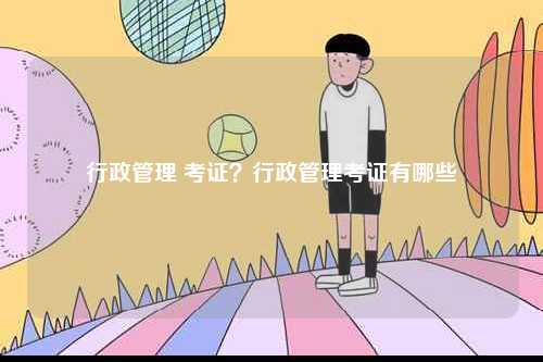 行政管理 考證？行政管理考證有哪些-圖1
