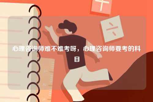 心理咨詢師難不難考呀，心理咨詢師要考的科目-圖1