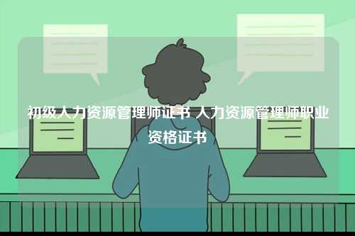初級(jí)人力資源管理師證書 人力資源管理師職業(yè)資格證書-圖1