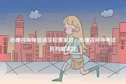 心理咨詢師培訓(xùn)學(xué)校哪家好，心理咨詢師考試機(jī)構(gòu)哪家好-圖1