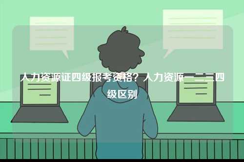 人力資源證四級(jí)報(bào)考資格？人力資源一二三四級(jí)區(qū)別-圖1