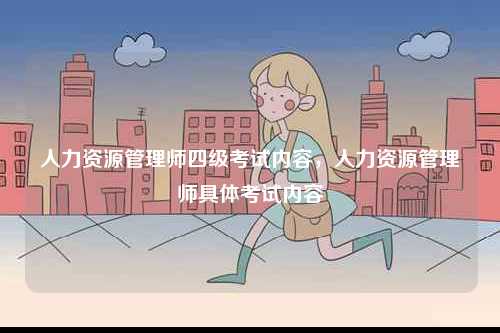 人力資源管理師四級(jí)考試內(nèi)容，人力資源管理師具體考試內(nèi)容-圖1