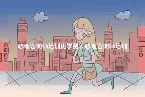 心理咨詢師培訓班學費？心理咨詢師培訓-圖1