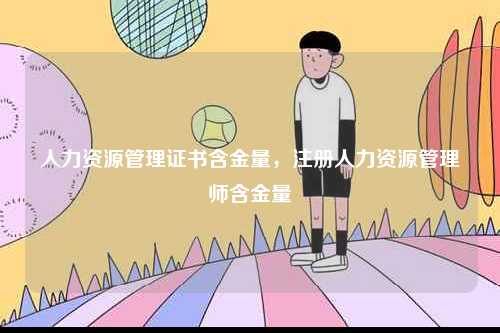 人力資源管理證書含金量，注冊人力資源管理師含金量-圖1
