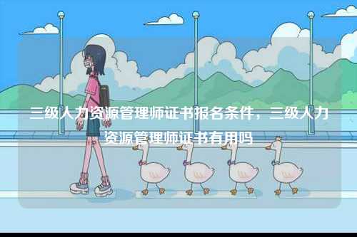 三級(jí)人力資源管理師證書(shū)報(bào)名條件，三級(jí)人力資源管理師證書(shū)有用嗎-圖1