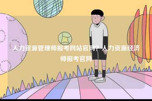 人力資源管理師報考網(wǎng)站官網(wǎng)？人力資源經(jīng)濟師報考官網(wǎng)-圖1