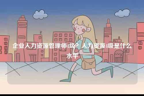 企業(yè)人力資源管理師4級(jí)？人力資源4級(jí)是什么水平-圖1