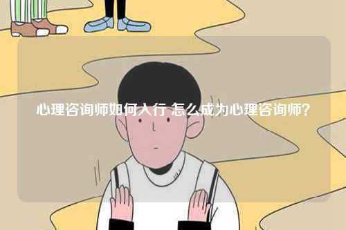 心理咨詢師如何入行 怎么成為心理咨詢師？-圖1