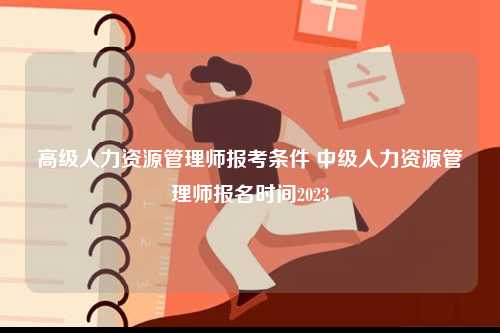 高級人力資源管理師報(bào)考條件 中級人力資源管理師報(bào)名時(shí)間2023-圖1