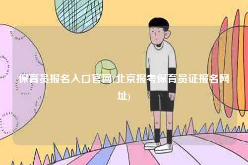 保育員報名入口官網(wǎng)(北京報考保育員證報名網(wǎng)址)-圖1