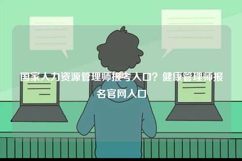國(guó)家人力資源管理師報(bào)考入口？健康管理師報(bào)名官網(wǎng)入口-圖1
