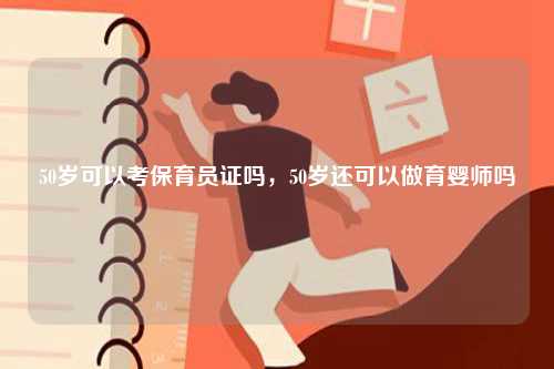 50歲可以考保育員證嗎，50歲還可以做育嬰師嗎-圖1