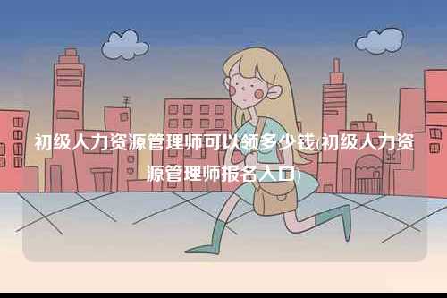 初級人力資源管理師可以領(lǐng)多少錢(初級人力資源管理師報(bào)名入口)-圖1