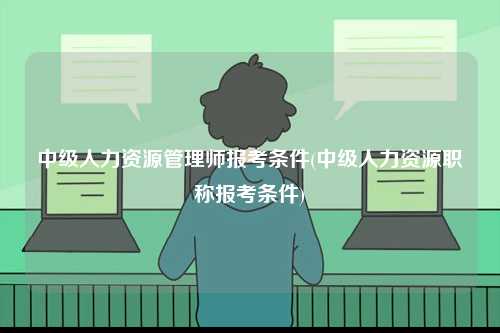 中級(jí)人力資源管理師報(bào)考條件(中級(jí)人力資源職稱(chēng)報(bào)考條件)-圖1