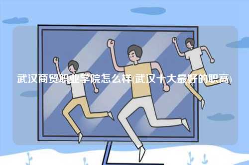 武漢商貿職業(yè)學院怎么樣(武漢十大最好的職高)-圖1