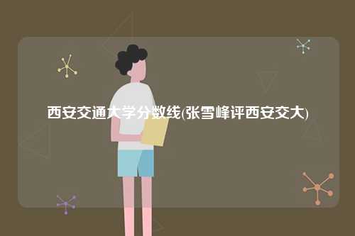 西安交通大學(xué)分?jǐn)?shù)線(張雪峰評西安交大)-圖1