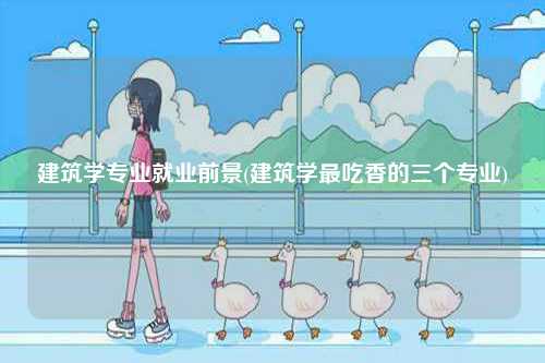 建筑學(xué)專業(yè)就業(yè)前景(建筑學(xué)最吃香的三個專業(yè))-圖1