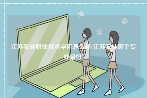 江蘇農(nóng)林職業(yè)技術學院怎么樣(江蘇農(nóng)林哪個專業(yè)最好)-圖1