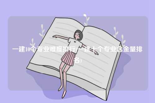 一建10個(gè)專業(yè)難度排行(一建十個(gè)專業(yè)含金量排名)-圖1