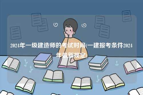 2024年一級(jí)建造師的考試時(shí)間(一建報(bào)考條件2024年最新規(guī)定)-圖1