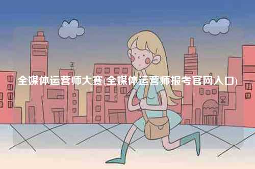 全媒體運營師大賽(全媒體運營師報考官網入口)-圖1