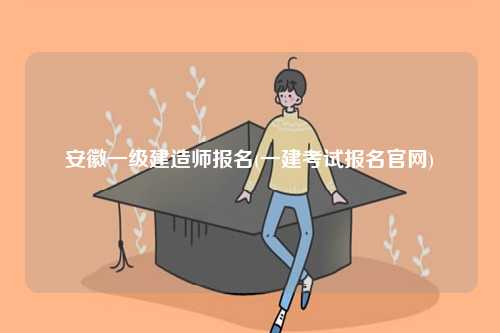 安徽一級建造師報名(一建考試報名官網(wǎng))-圖1