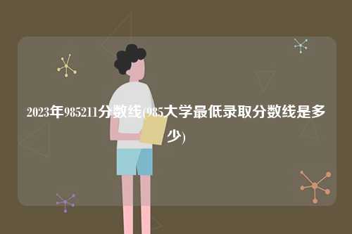 2023年985211分?jǐn)?shù)線(985大學(xué)最低錄取分?jǐn)?shù)線是多少)-圖1