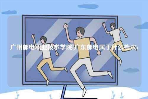 廣州郵電職業(yè)技術(shù)學(xué)院(廣東郵電屬于什么檔次)-圖1