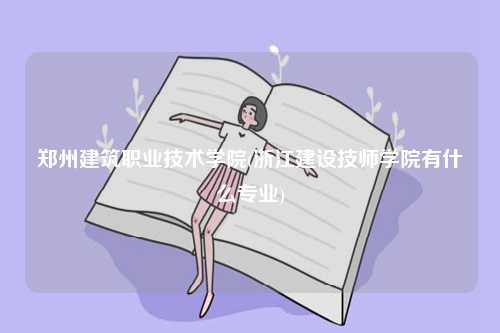鄭州建筑職業(yè)技術學院(浙江建設技師學院有什么專業(yè))-圖1