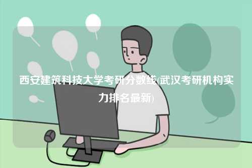 西安建筑科技大學(xué)考研分?jǐn)?shù)線(武漢考研機(jī)構(gòu)實力排名最新)-圖1