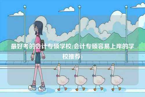 最好考的會計(jì)專碩學(xué)校(會計(jì)專碩容易上岸的學(xué)校推薦)-圖1