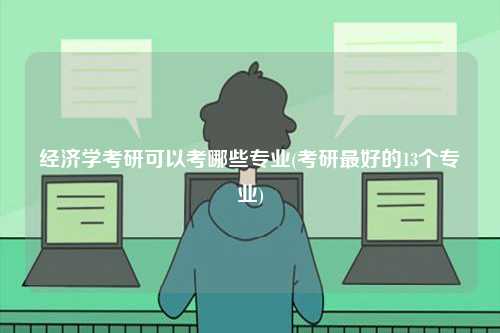 經(jīng)濟(jì)學(xué)考研可以考哪些專業(yè)(考研最好的13個(gè)專業(yè))-圖1