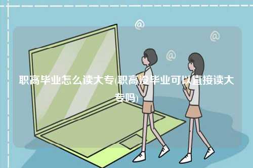 職高畢業(yè)怎么讀大專(職高沒(méi)畢業(yè)可以直接讀大專嗎)-圖1