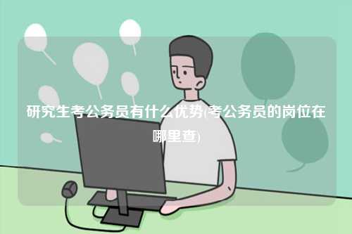 研究生考公務(wù)員有什么優(yōu)勢(shì)(考公務(wù)員的崗位在哪里查)-圖1
