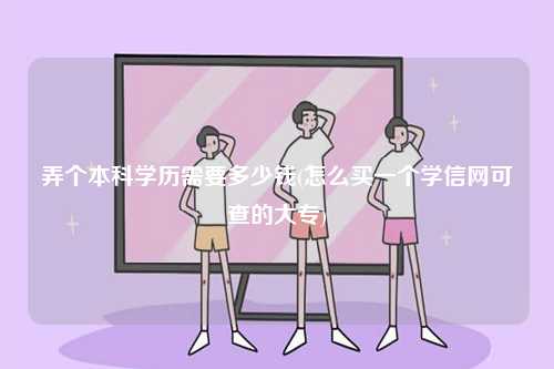 弄個(gè)本科學(xué)歷需要多少錢(qián)(怎么買(mǎi)一個(gè)學(xué)信網(wǎng)可查的大專(zhuān))-圖1