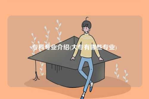 專科專業(yè)介紹(大專有哪些專業(yè))-圖1