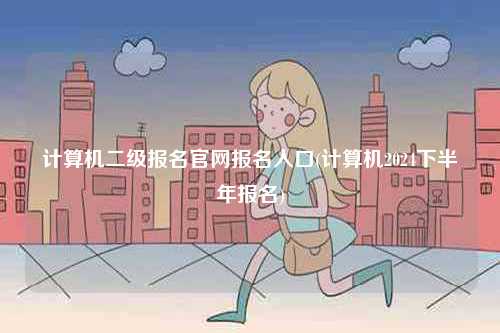 計(jì)算機(jī)二級報(bào)名官網(wǎng)報(bào)名入口(計(jì)算機(jī)2024下半年報(bào)名)-圖1