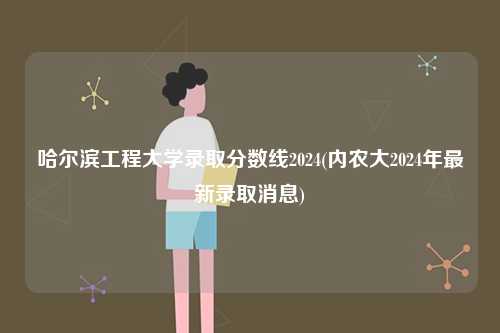 哈爾濱工程大學(xué)錄取分?jǐn)?shù)線2024(內(nèi)農(nóng)大2024年最新錄取消息)-圖1