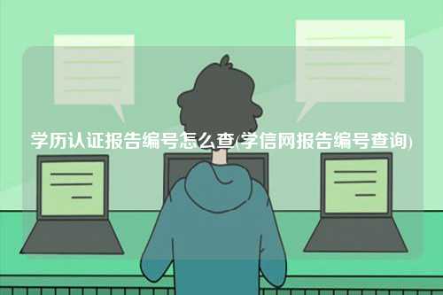 學(xué)歷認(rèn)證報(bào)告編號怎么查(學(xué)信網(wǎng)報(bào)告編號查詢)-圖1