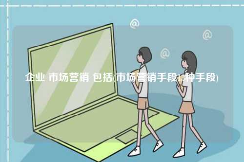 企業(yè) 市場(chǎng)營(yíng)銷(xiāo) 包括(市場(chǎng)營(yíng)銷(xiāo)手段13種手段)-圖1