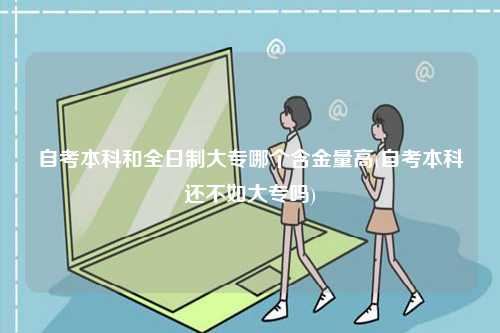自考本科和全日制大專哪個含金量高(自考本科還不如大專嗎)-圖1