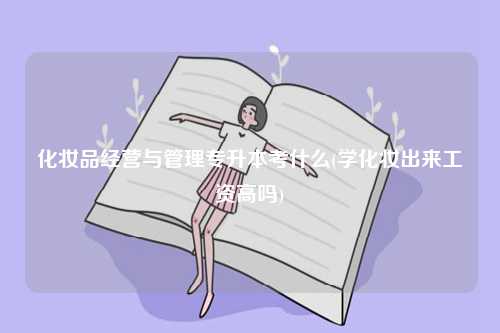 化妝品經(jīng)營與管理專升本考什么(學(xué)化妝出來工資高嗎)-圖1
