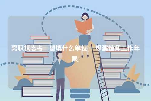 離職狀態(tài)考一建填什么單位(一級建造師工作年限)-圖1