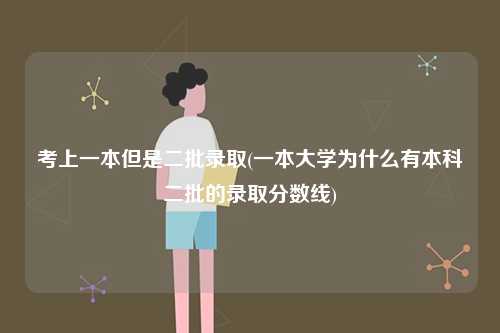考上一本但是二批錄取(一本大學為什么有本科二批的錄取分數(shù)線)-圖1