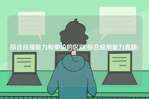 綜合應(yīng)用能力和申論的區(qū)別(綜合應(yīng)用能力真題)-圖1