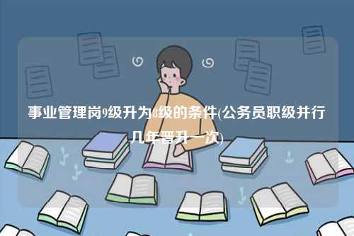 事業(yè)管理崗9級(jí)升為8級(jí)的條件(公務(wù)員職級(jí)并行幾年晉升一次)-圖1