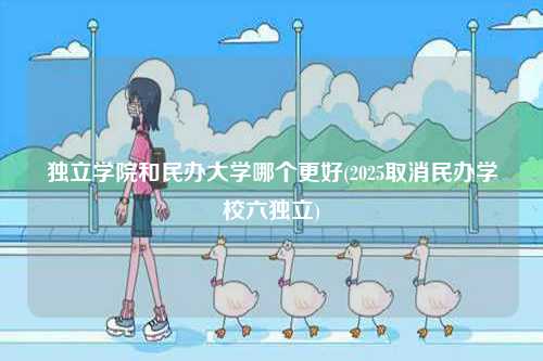 獨(dú)立學(xué)院和民辦大學(xué)哪個更好(2025取消民辦學(xué)校六獨(dú)立)-圖1