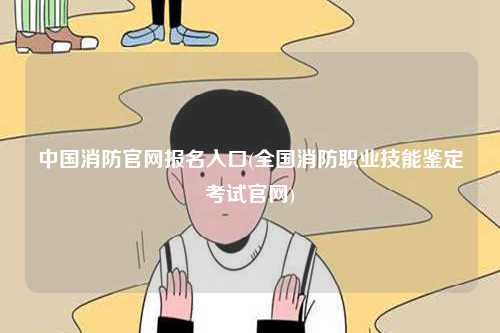 中國消防官網(wǎng)報(bào)名入口(全國消防職業(yè)技能鑒定考試官網(wǎng))-圖1